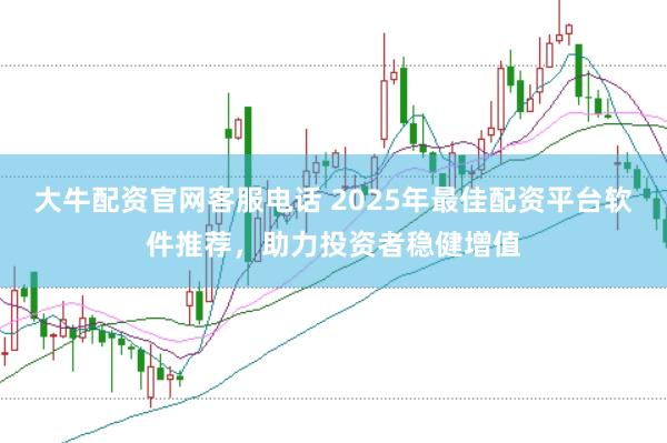 大牛配资官网客服电话 2025年最佳配资平台软件推荐，助力投资者稳健增值