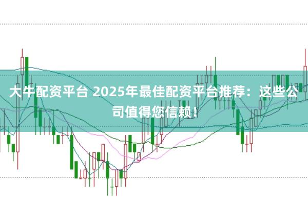 大牛配资平台 2025年最佳配资平台推荐：这些公司值得您信赖！
