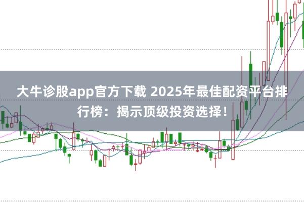 大牛诊股app官方下载 2025年最佳配资平台排行榜：揭示顶级投资选择！