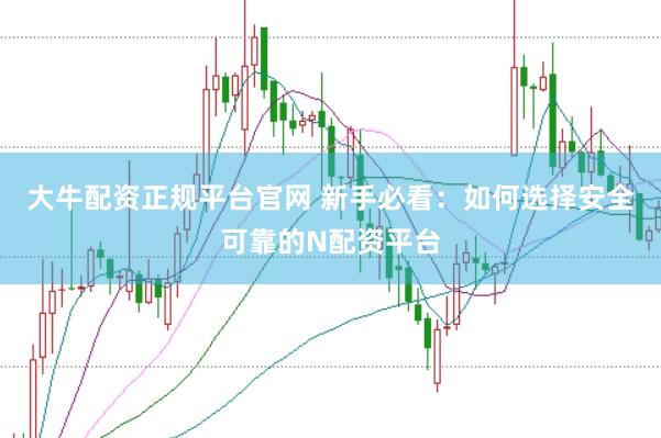 大牛配资正规平台官网 新手必看：如何选择安全可靠的N配资平台