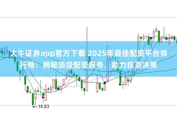 大牛证券app官方下载 2025年最佳配资平台排行榜：揭秘顶级配资服务，助力投资决策