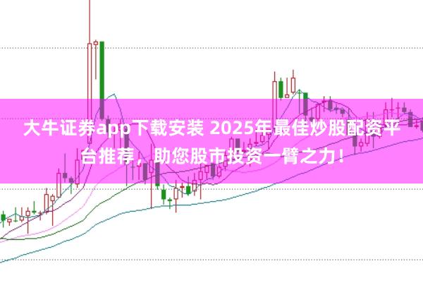 大牛证券app下载安装 2025年最佳炒股配资平台推荐，助您股市投资一臂之力！