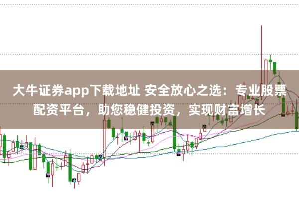 大牛证券app下载地址 安全放心之选：专业股票配资平台，助您稳健投资，实现财富增长