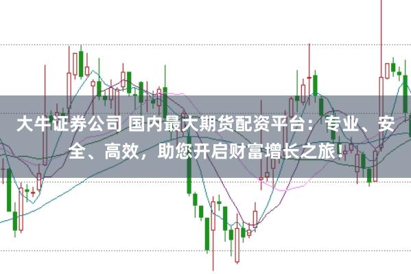 大牛证券公司 国内最大期货配资平台：专业、安全、高效，助您开启财富增长之旅！