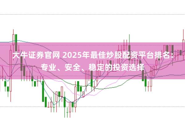 大牛证券官网 2025年最佳炒股配资平台排名：专业、安全、稳定的投资选择