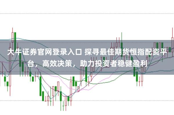 大牛证券官网登录入口 探寻最佳期货恒指配资平台，高效决策，助力投资者稳健盈利