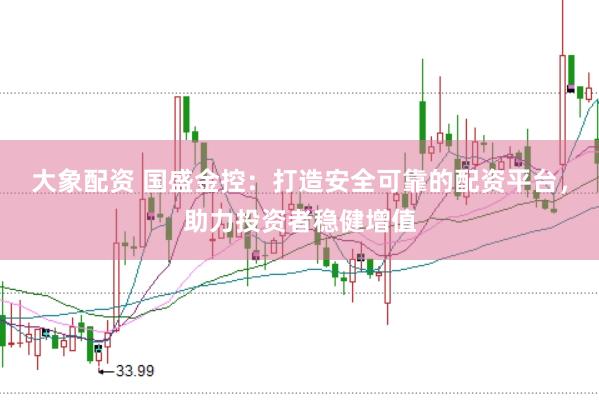 大象配资 国盛金控：打造安全可靠的配资平台，助力投资者稳健增值
