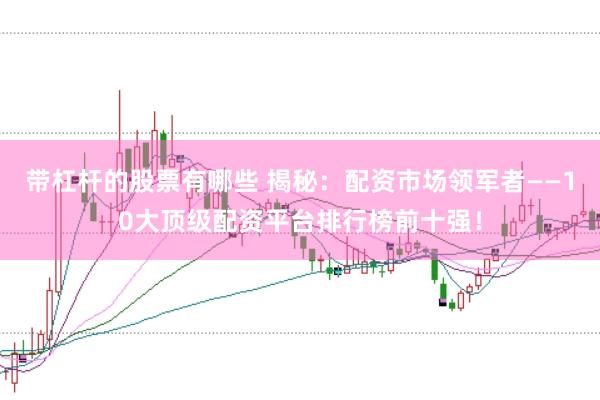 带杠杆的股票有哪些 揭秘：配资市场领军者——10大顶级配资平台排行榜前十强！