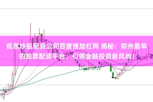 低息炒股配资公司百度搜加杠网 揭秘：郑州最早的股票配资平台，引领金融投资新风尚！