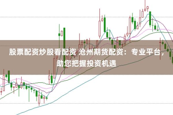 股票配资炒股看配资 沧州期货配资：专业平台，助您把握投资机遇