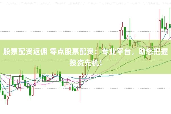 股票配资返佣 零点股票配资：专业平台，助您把握投资先机！