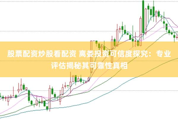 股票配资炒股看配资 离娄投资可信度探究：专业评估揭秘其可靠性真相