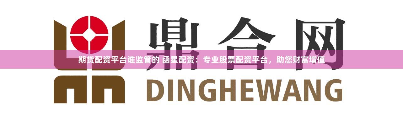 期货配资平台谁监管的 函星配资：专业股票配资平台，助您财富增值
