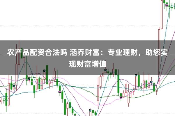 农产品配资合法吗 涵乔财富：专业理财，助您实现财富增值