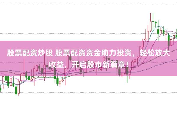 股票配资炒股 股票配资资金助力投资，轻松放大收益，开启股市新篇章！
