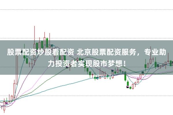 股票配资炒股看配资 北京股票配资服务，专业助力投资者实现股市梦想！
