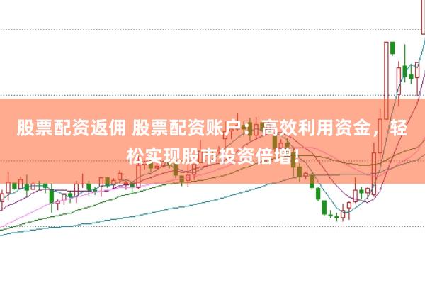 股票配资返佣 股票配资账户：高效利用资金，轻松实现股市投资倍增！