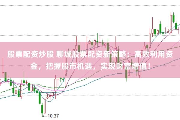 股票配资炒股 聊城股票配资新策略：高效利用资金，把握股市机遇，实现财富增值！