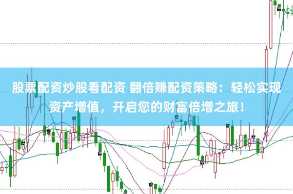 股票配资炒股看配资 翻倍赚配资策略：轻松实现资产增值，开启您的财富倍增之旅！