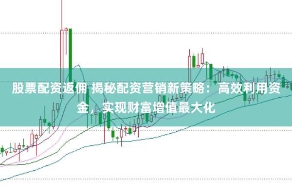 股票配资返佣 揭秘配资营销新策略：高效利用资金，实现财富增值最大化