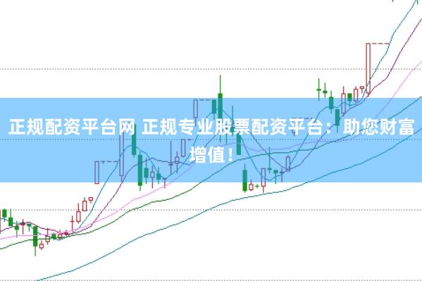 正规配资平台网 正规专业股票配资平台：助您财富增值！