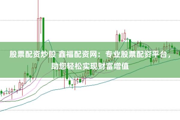 股票配资炒股 鑫福配资网：专业股票配资平台，助您轻松实现财富增值