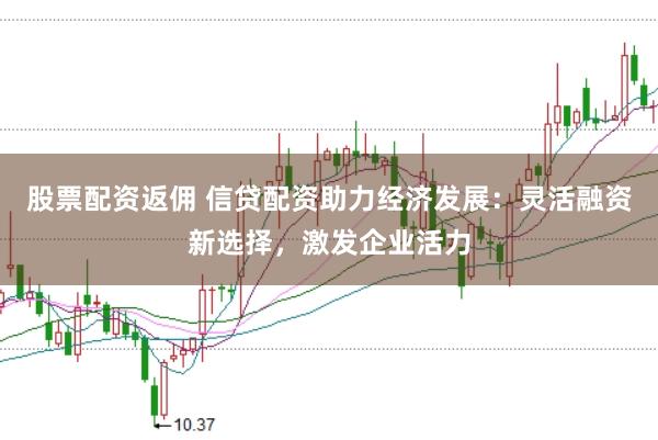 股票配资返佣 信贷配资助力经济发展：灵活融资新选择，激发企业活力