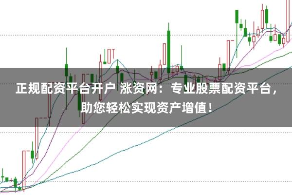 正规配资平台开户 涨资网：专业股票配资平台，助您轻松实现资产增值！