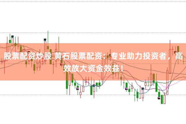 股票配资炒股 黄石股票配资：专业助力投资者，高效放大资金效益！