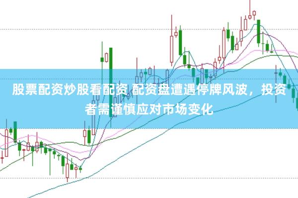 股票配资炒股看配资 配资盘遭遇停牌风波，投资者需谨慎应对市场变化