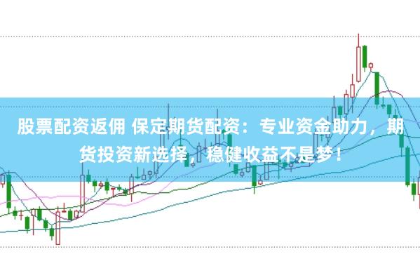 股票配资返佣 保定期货配资：专业资金助力，期货投资新选择，稳健收益不是梦！