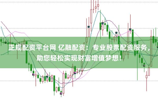 正规配资平台网 亿融配资：专业股票配资服务，助您轻松实现财富增值梦想！