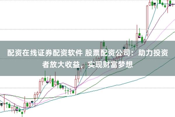 配资在线证券配资软件 股票配资公司：助力投资者放大收益，实现财富梦想