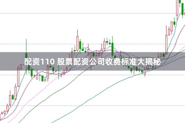 配资110 股票配资公司收费标准大揭秘