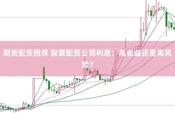 期货配资担保 股票配资公司利息：高收益还是高风险？