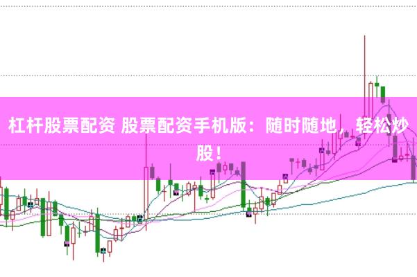 杠杆股票配资 股票配资手机版：随时随地，轻松炒股！
