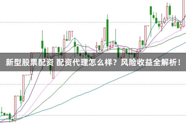 新型股票配资 配资代理怎么样？风险收益全解析！