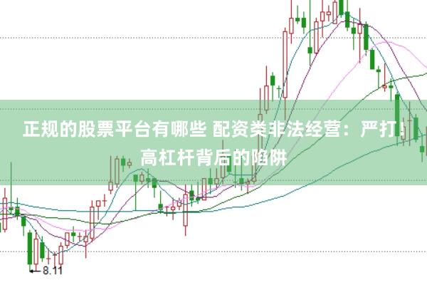 正规的股票平台有哪些 配资类非法经营：严打！高杠杆背后的陷阱