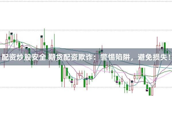 配资炒股安全 期货配资欺诈：警惕陷阱，避免损失！