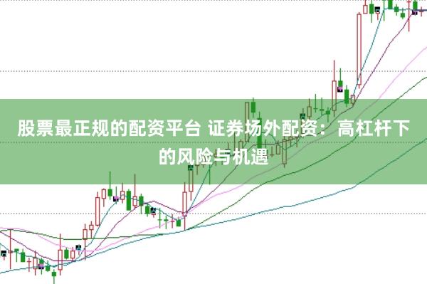 股票最正规的配资平台 证券场外配资：高杠杆下的风险与机遇