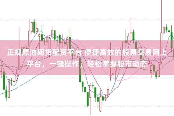 正规原油期货配资平台 便捷高效的股票交易网上平台，一键操作，轻松掌握股市动态