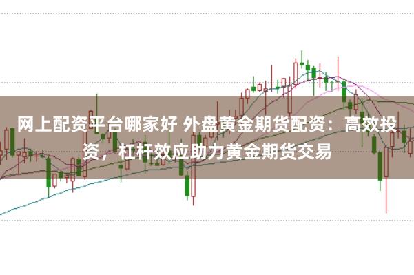 网上配资平台哪家好 外盘黄金期货配资：高效投资，杠杆效应助力黄金期货交易
