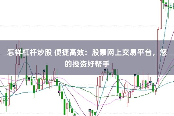怎样杠杆炒股 便捷高效：股票网上交易平台，您的投资好帮手