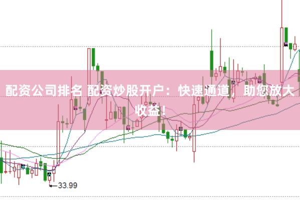 配资公司排名 配资炒股开户：快速通道，助您放大收益！
