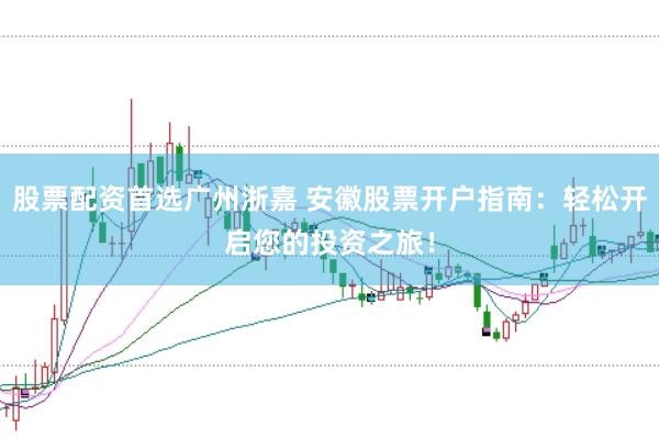 股票配资首选广州浙嘉 安徽股票开户指南：轻松开启您的投资之旅！