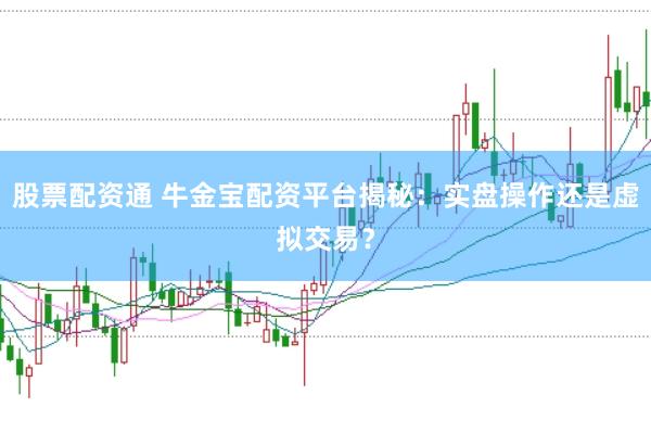 股票配资通 牛金宝配资平台揭秘：实盘操作还是虚拟交易？