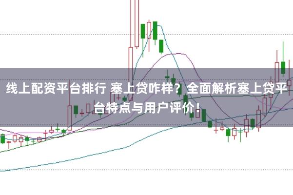 线上配资平台排行 塞上贷咋样？全面解析塞上贷平台特点与用户评价！