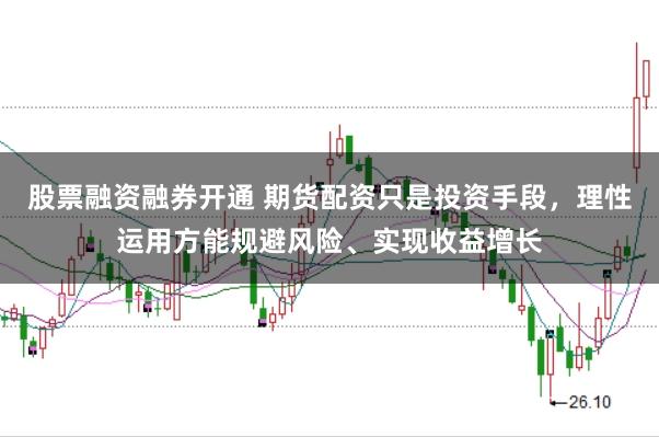 股票融资融券开通 期货配资只是投资手段，理性运用方能规避风险、实现收益增长