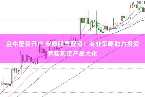金牛配资开户 安康股票配资：专业策略助力投资者实现资产最大化