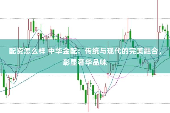 配资怎么样 中华金配：传统与现代的完美融合，彰显奢华品味